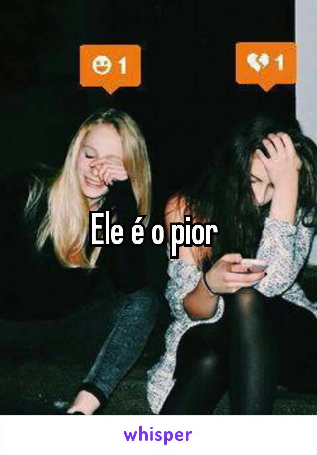 Ele é o pior 