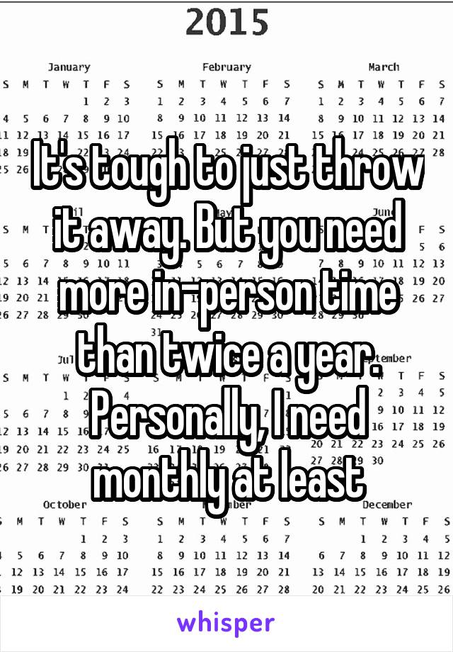 It's tough to just throw it away. But you need more in-person time than twice a year. Personally, I need monthly at least