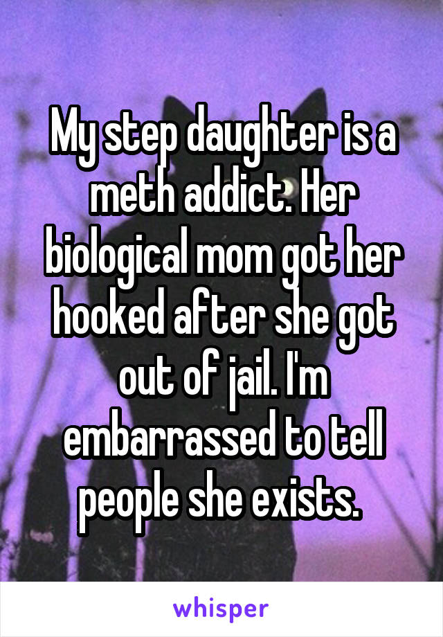 My step daughter is a meth addict. Her biological mom got her hooked after she got out of jail. I'm embarrassed to tell people she exists. 