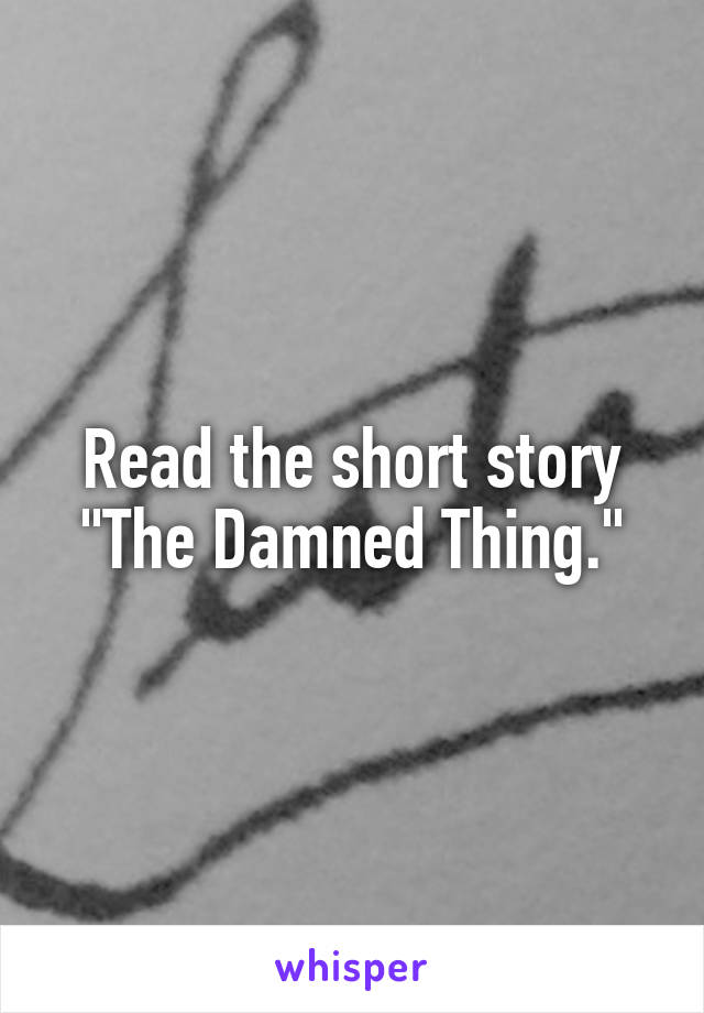 Read the short story "The Damned Thing."