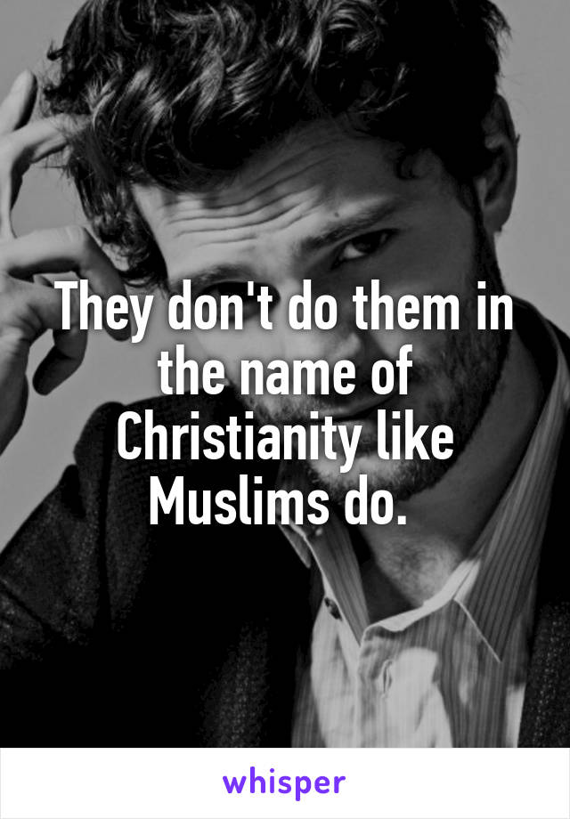 They don't do them in the name of Christianity like Muslims do. 