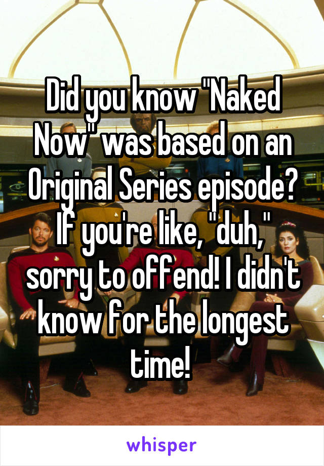 Did you know "Naked Now" was based on an Original Series episode? If you're like, "duh," sorry to offend! I didn't know for the longest time! 
