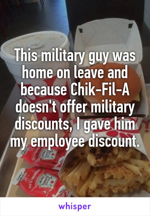 This military guy was home on leave and because Chik-Fil-A doesn't offer military discounts, I gave him my employee discount. 