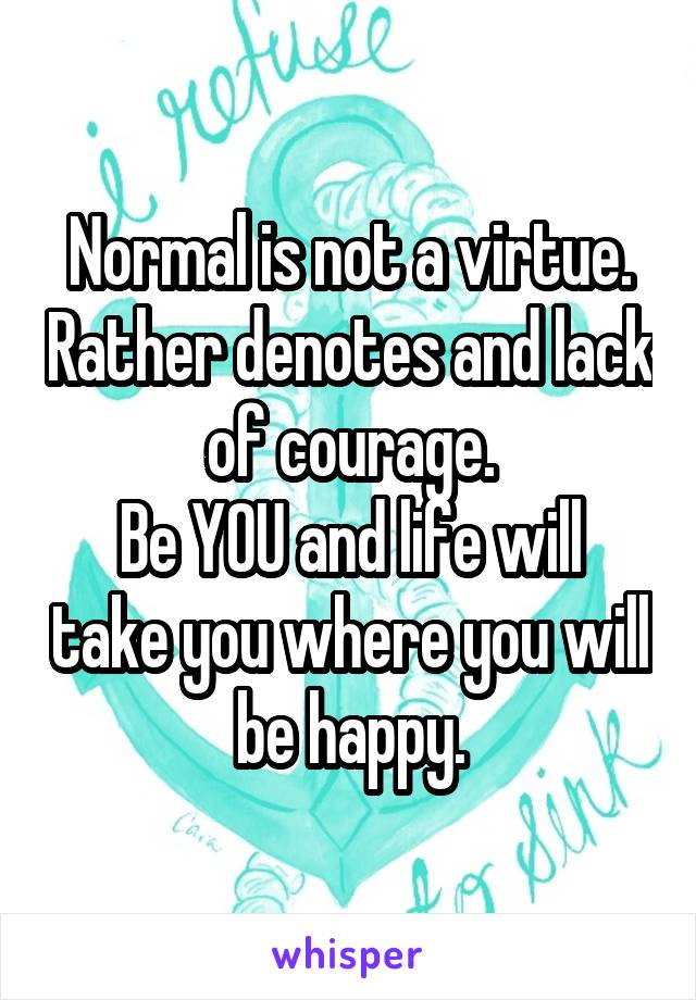 Normal is not a virtue. Rather denotes and lack of courage.
Be YOU and life will take you where you will be happy.
