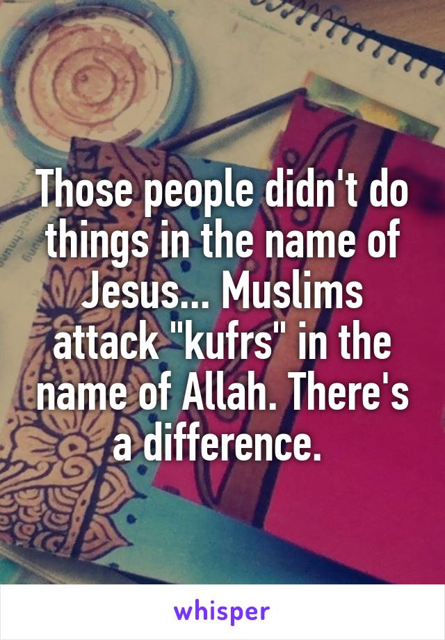 Those people didn't do things in the name of Jesus... Muslims attack "kufrs" in the name of Allah. There's a difference. 