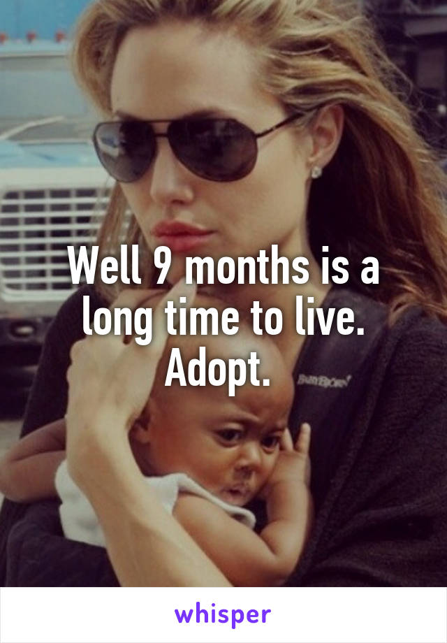 Well 9 months is a long time to live. Adopt. 