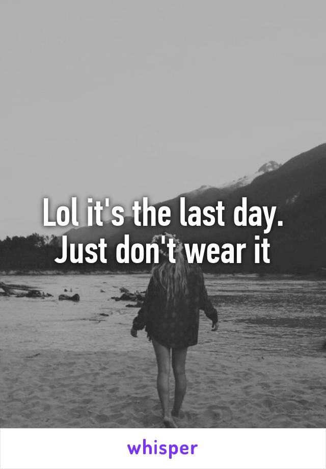 Lol it's the last day. Just don't wear it