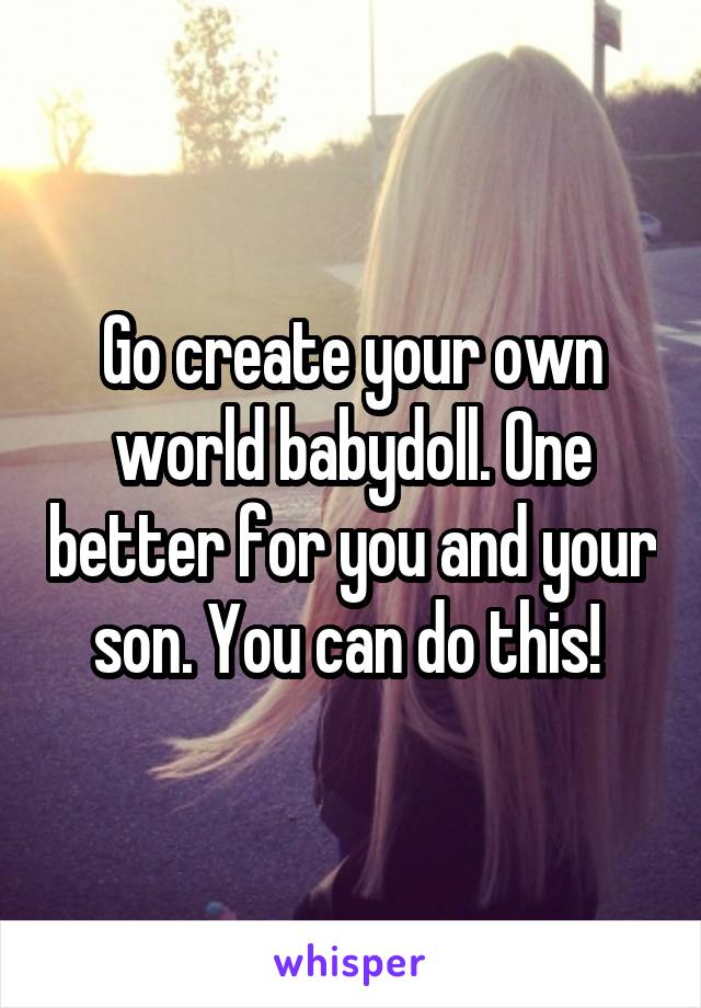 Go create your own world babydoll. One better for you and your son. You can do this! 