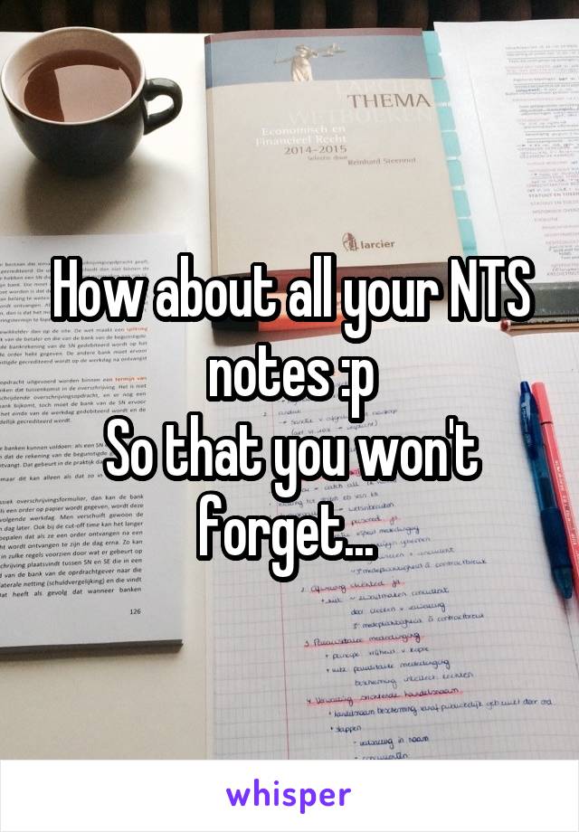 How about all your NTS notes :p
So that you won't forget... 