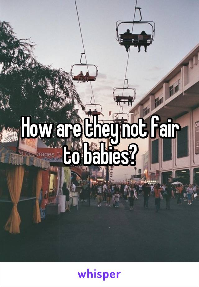 How are they not fair to babies?