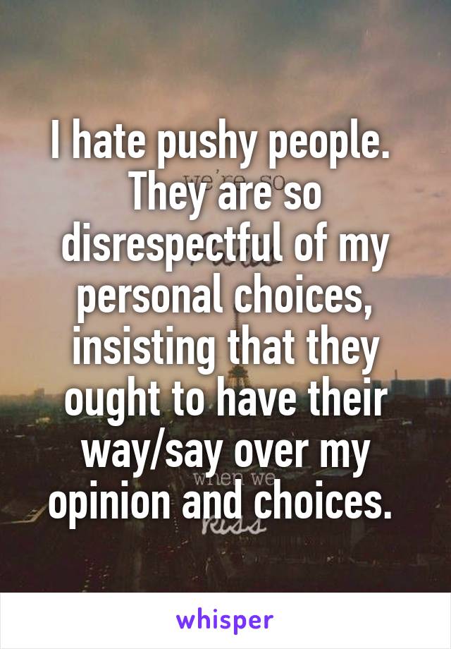 I hate pushy people. 
They are so disrespectful of my personal choices, insisting that they ought to have their way/say over my opinion and choices. 