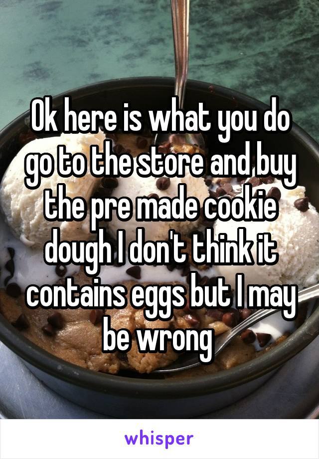 Ok here is what you do go to the store and buy the pre made cookie dough I don't think it contains eggs but I may be wrong 