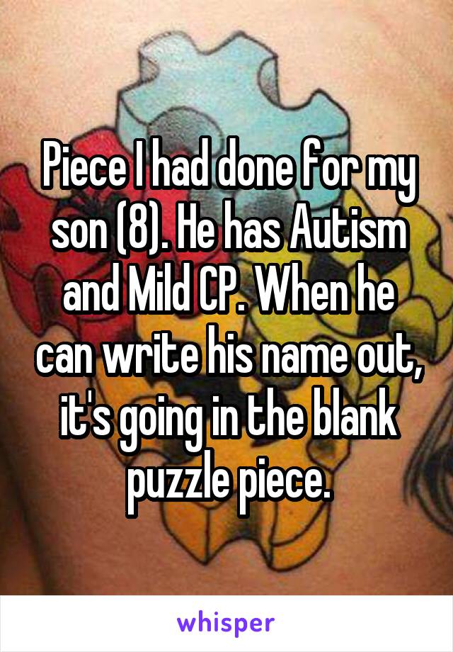 Piece I had done for my son (8). He has Autism and Mild CP. When he can write his name out, it's going in the blank puzzle piece.