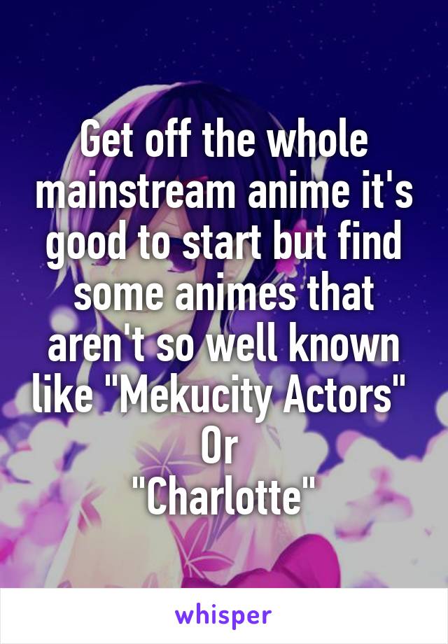 Get off the whole mainstream anime it's good to start but find some animes that aren't so well known like "Mekucity Actors" 
Or 
"Charlotte"