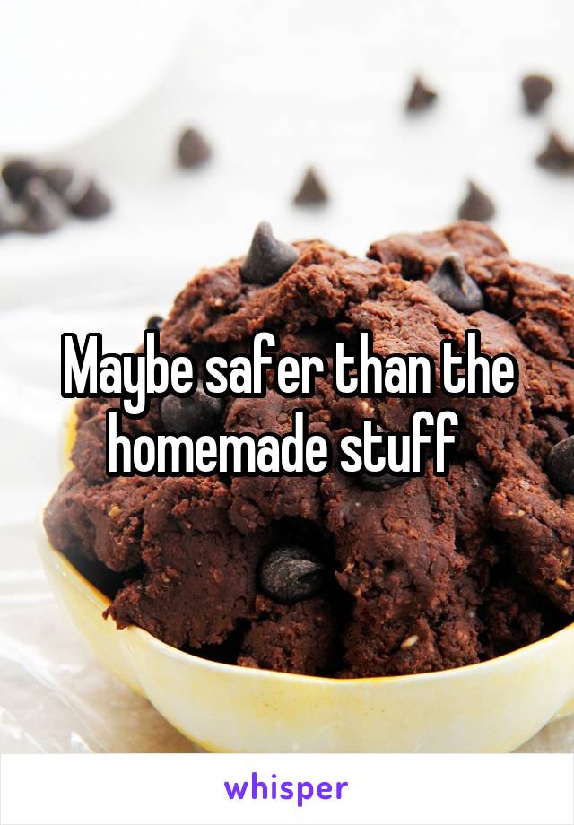 Maybe safer than the homemade stuff 