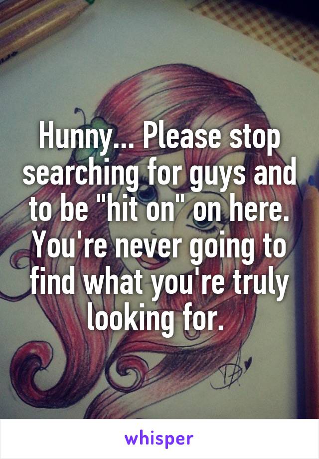 Hunny... Please stop searching for guys and to be "hit on" on here. You're never going to find what you're truly looking for. 