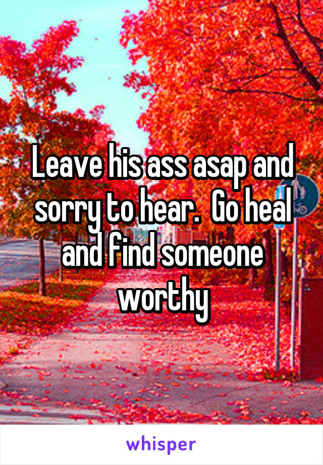 Leave his ass asap and sorry to hear.  Go heal and find someone worthy