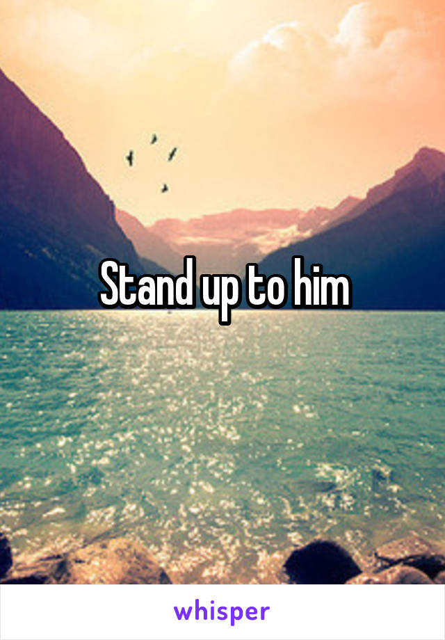 Stand up to him
