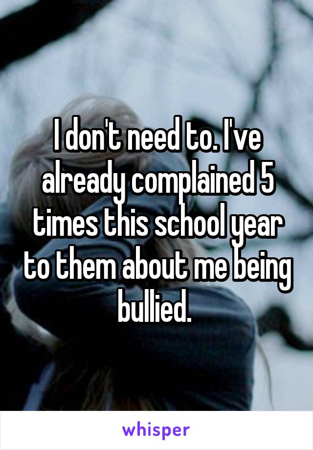 I don't need to. I've already complained 5 times this school year to them about me being bullied. 