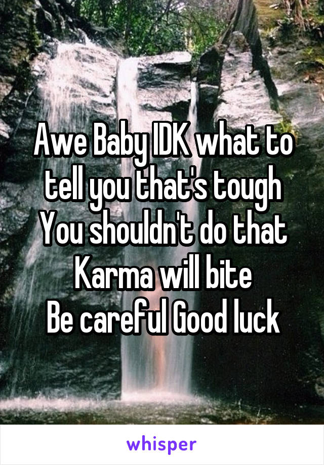 Awe Baby IDK what to tell you that's tough
You shouldn't do that
Karma will bite
Be careful Good luck