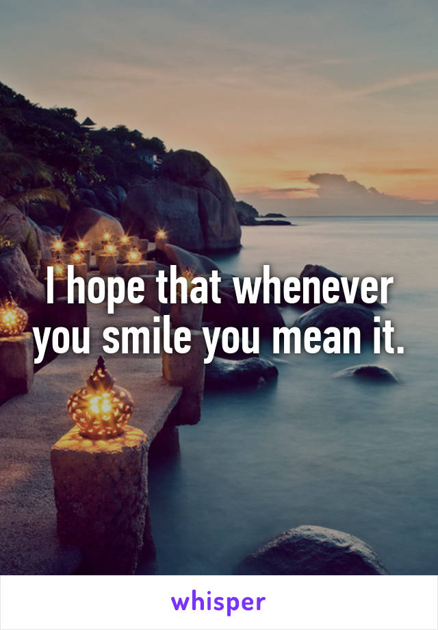 I hope that whenever you smile you mean it.