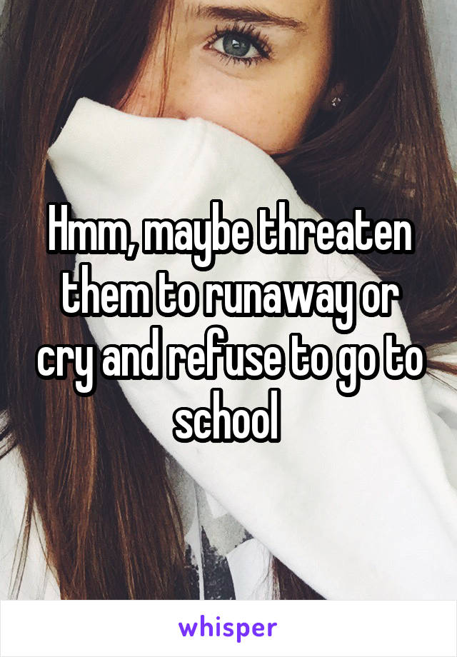 Hmm, maybe threaten them to runaway or cry and refuse to go to school 