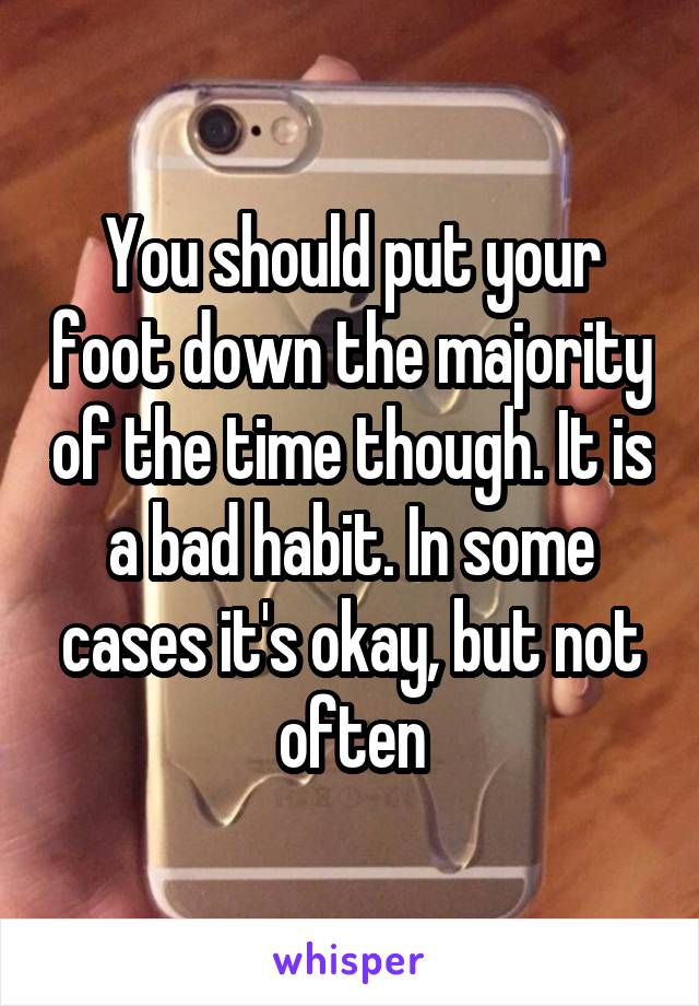 You should put your foot down the majority of the time though. It is a bad habit. In some cases it's okay, but not often