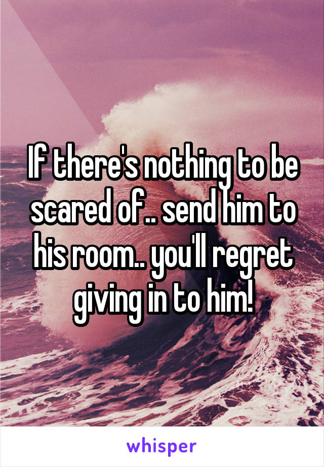 If there's nothing to be scared of.. send him to his room.. you'll regret giving in to him!