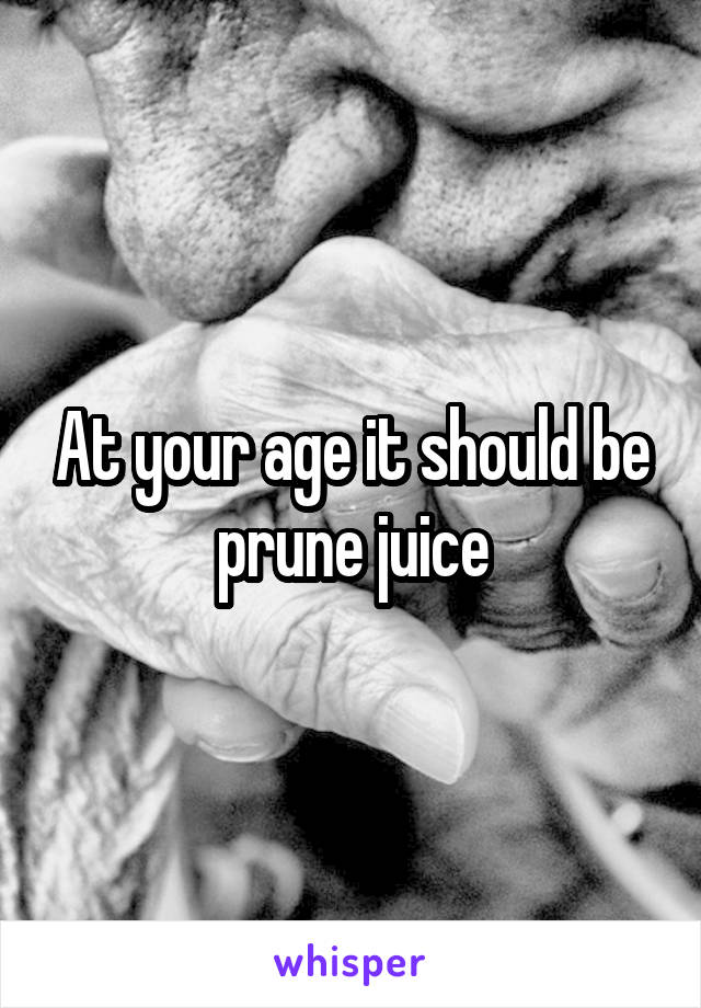 At your age it should be prune juice