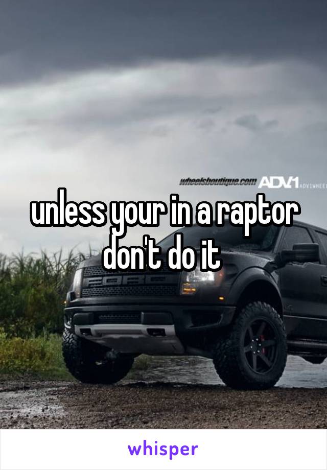 unless your in a raptor don't do it 
