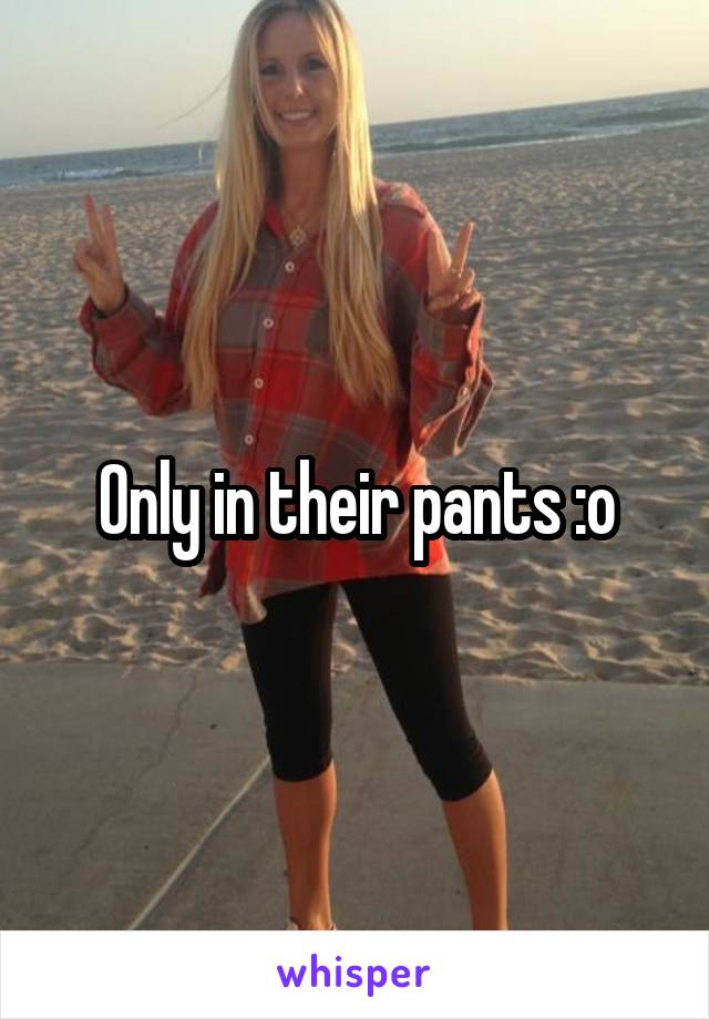 Only in their pants :o