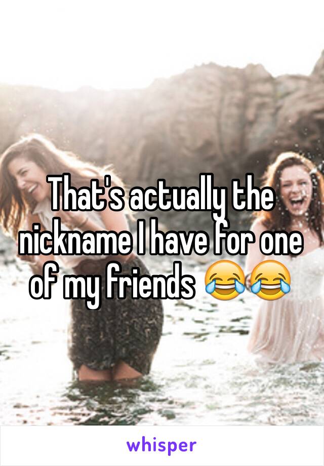 That's actually the nickname I have for one of my friends 😂😂