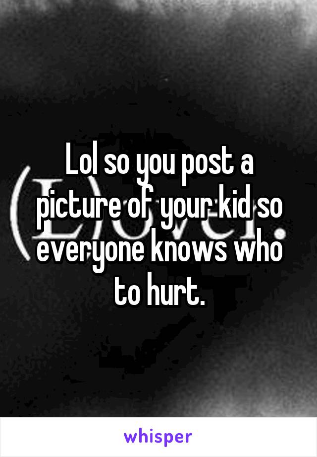 Lol so you post a picture of your kid so everyone knows who to hurt.