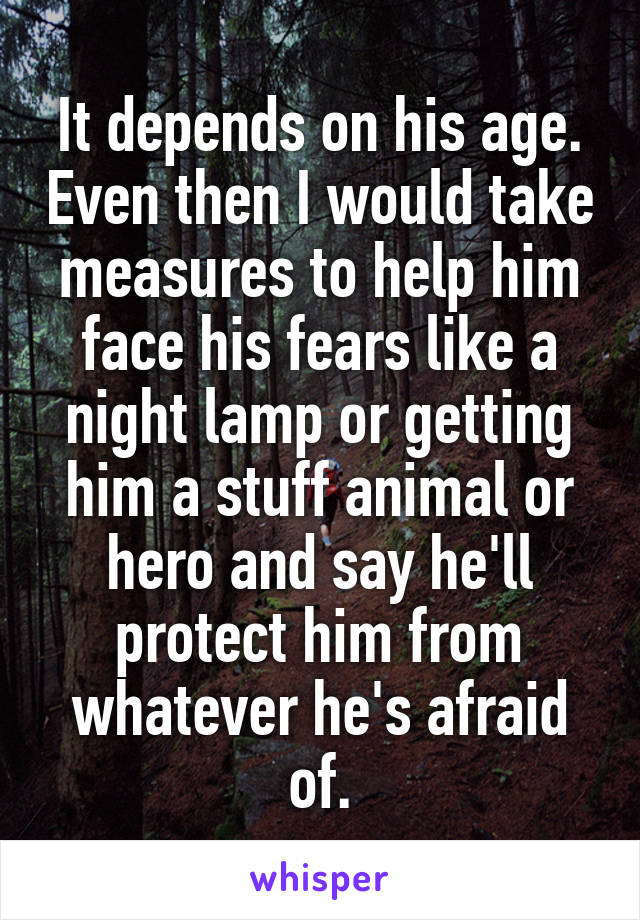 It depends on his age. Even then I would take measures to help him face his fears like a night lamp or getting him a stuff animal or hero and say he'll protect him from whatever he's afraid of.