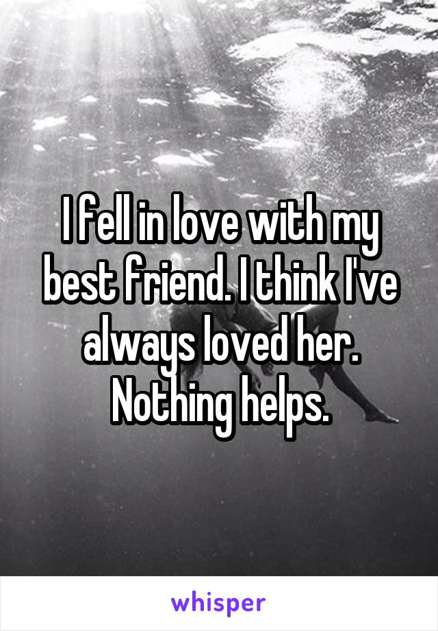 I fell in love with my best friend. I think I've always loved her. Nothing helps.