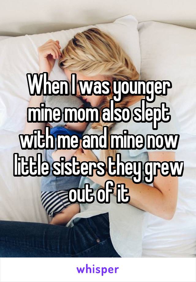 When I was younger mine mom also slept with me and mine now little sisters they grew out of it