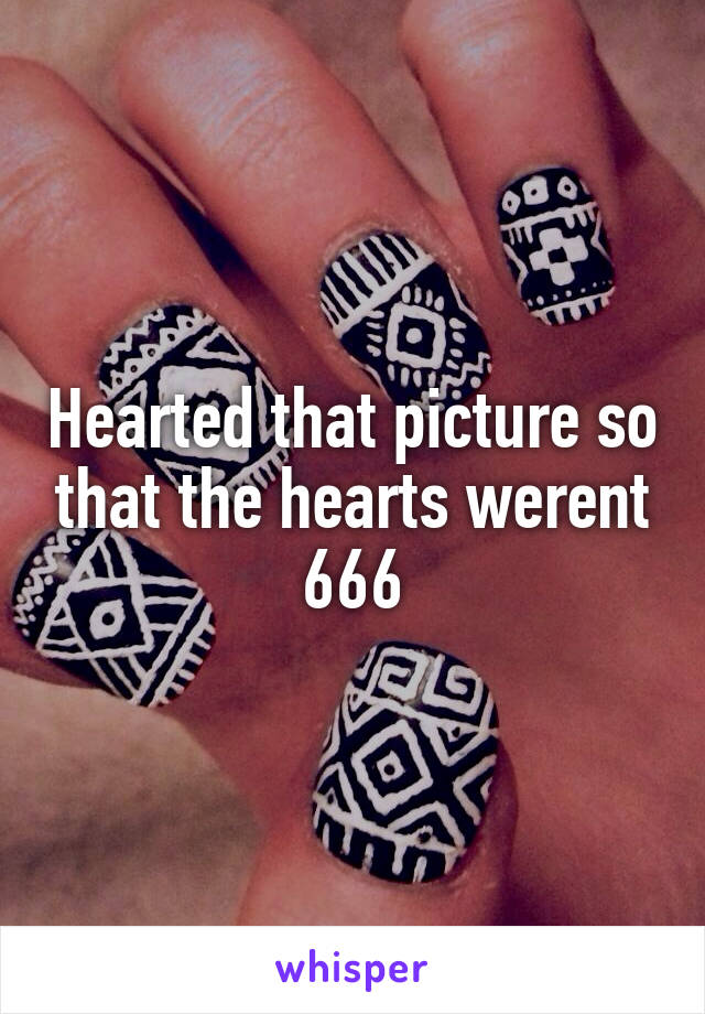 Hearted that picture so that the hearts werent 666
