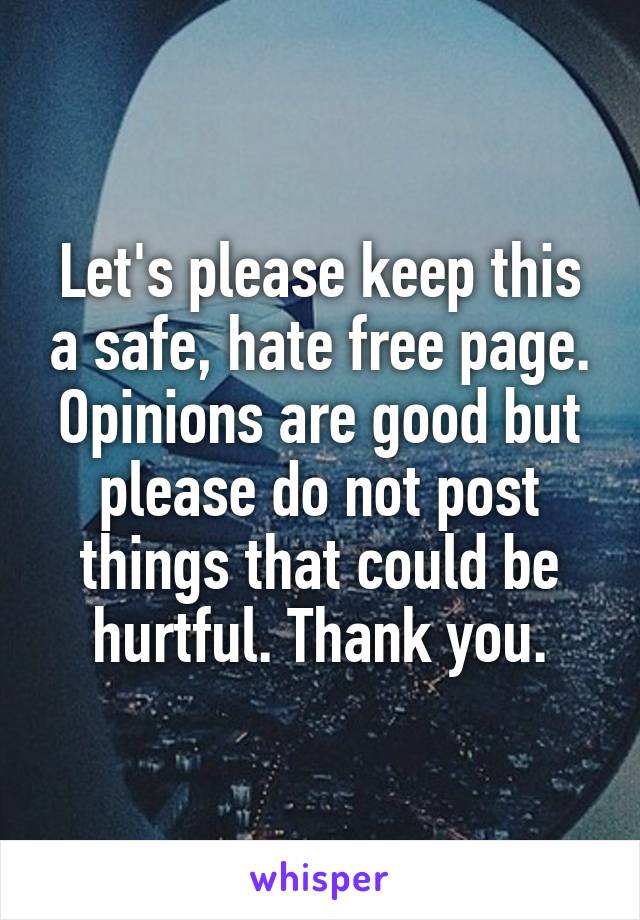 Let's please keep this a safe, hate free page. Opinions are good but please do not post things that could be hurtful. Thank you.