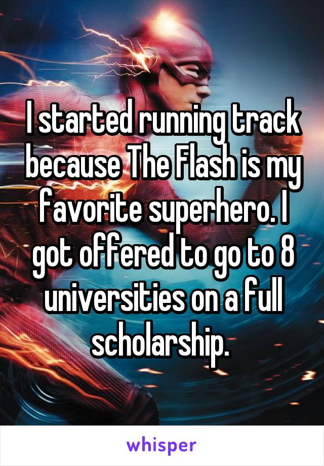 I started running track because The Flash is my favorite superhero. I got offered to go to 8 universities on a full scholarship. 