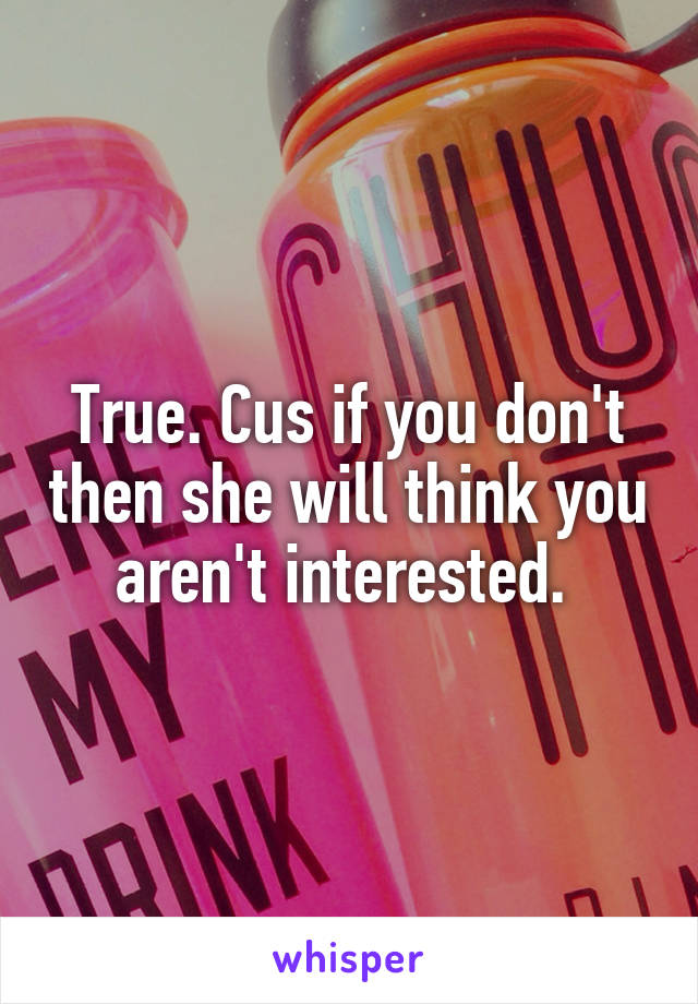 True. Cus if you don't then she will think you aren't interested. 