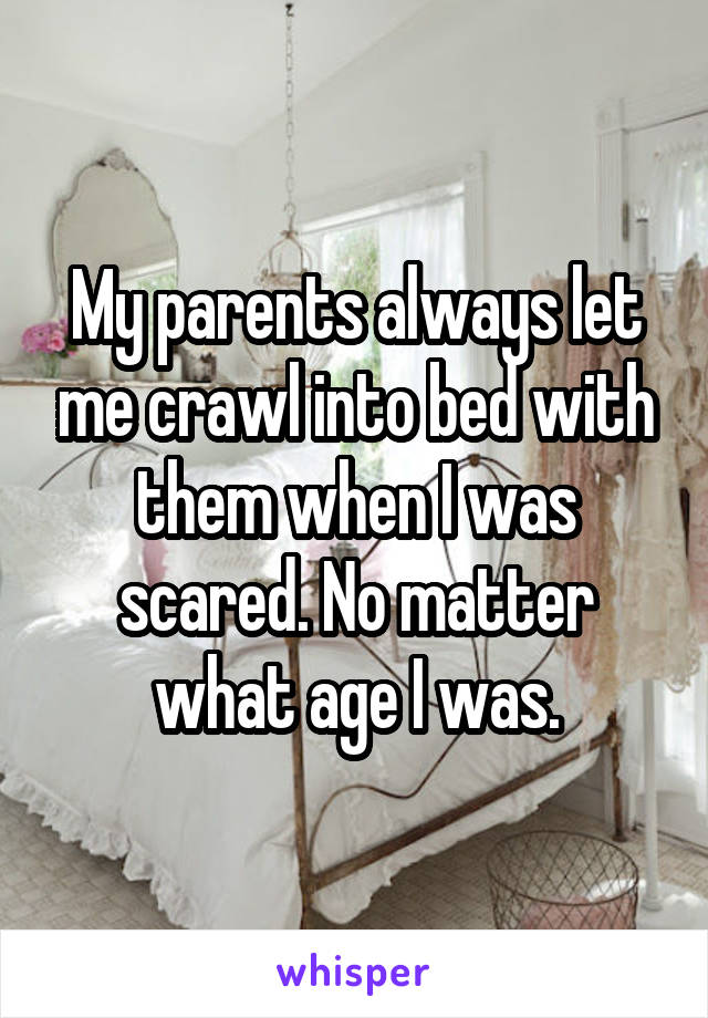 My parents always let me crawl into bed with them when I was scared. No matter what age I was.