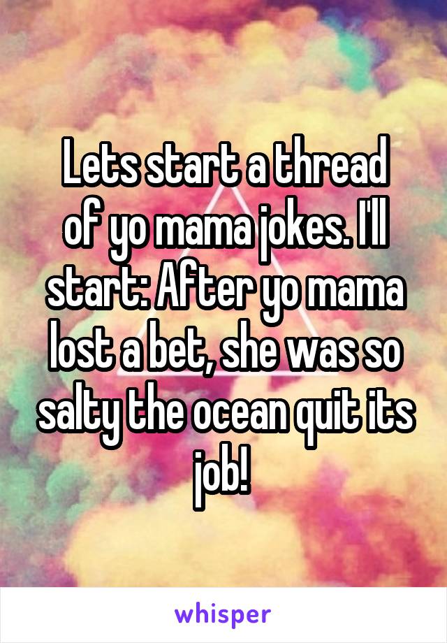 Lets start a thread
of yo mama jokes. I'll start: After yo mama lost a bet, she was so salty the ocean quit its job! 