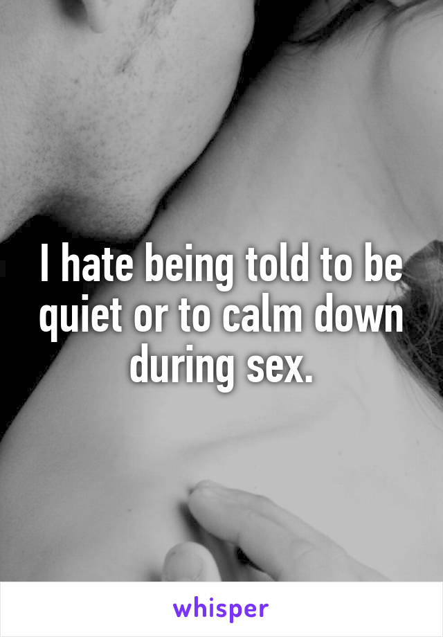 I hate being told to be quiet or to calm down during sex.