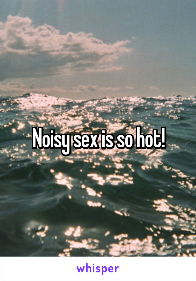 Noisy sex is so hot!