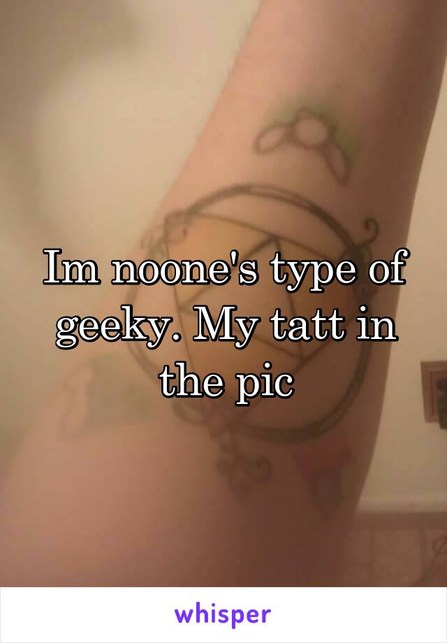 Im noone's type of geeky. My tatt in the pic