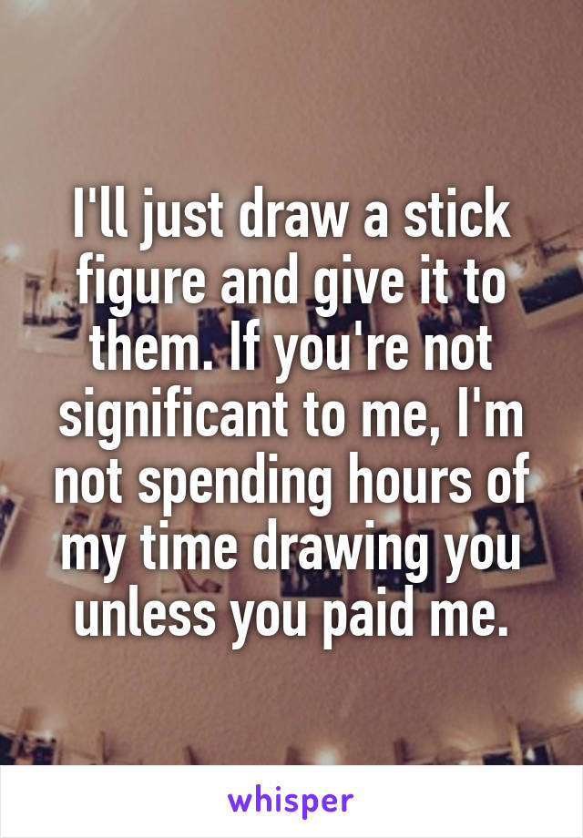 I'll just draw a stick figure and give it to them. If you're not significant to me, I'm not spending hours of my time drawing you unless you paid me.