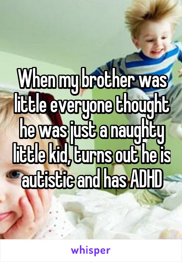 When my brother was little everyone thought he was just a naughty little kid, turns out he is autistic and has ADHD