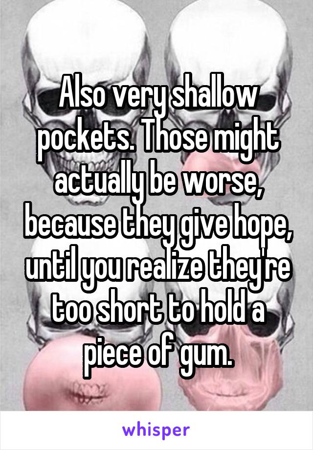 Also very shallow pockets. Those might actually be worse, because they give hope, until you realize they're too short to hold a piece of gum.