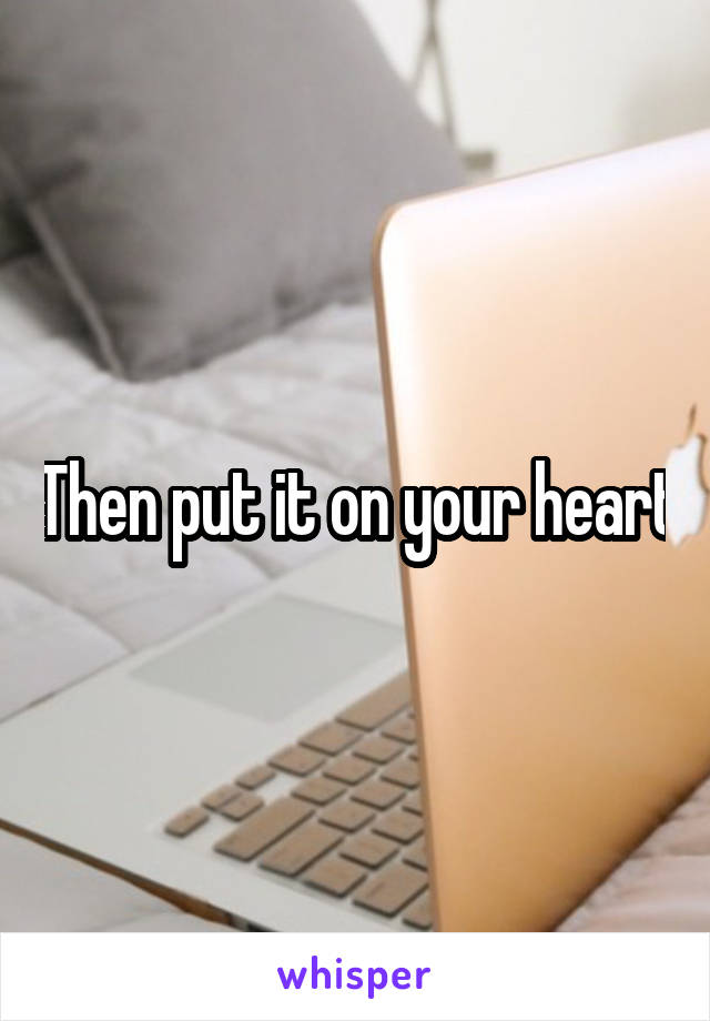 Then put it on your heart