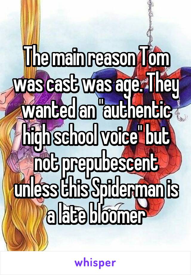 The main reason Tom was cast was age. They wanted an "authentic high school voice" but not prepubescent unless this Spiderman is a late bloomer